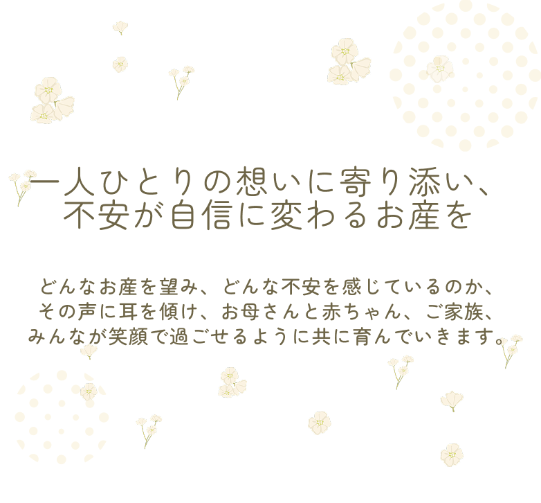 一人ひとりの想いに寄り添い、 不安が自信に変わるお産を